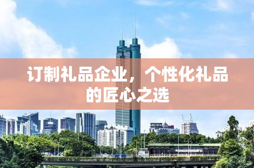 订制礼品企业，个性化礼品的匠心公司