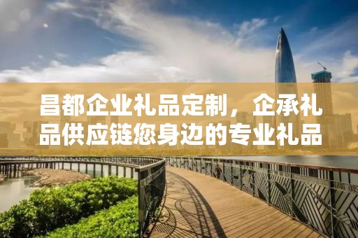 昌都企业礼品定制，企承礼品供应链您身边的专业礼品定制公司